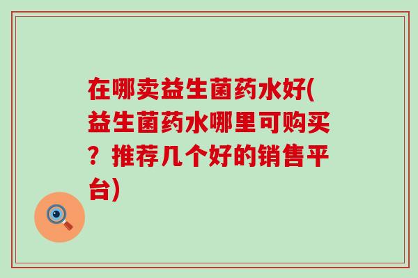 在哪卖益生菌药水好(益生菌药水哪里可购买？推荐几个好的销售平台)