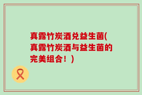 真露竹炭酒兑益生菌(真露竹炭酒与益生菌的完美组合！)