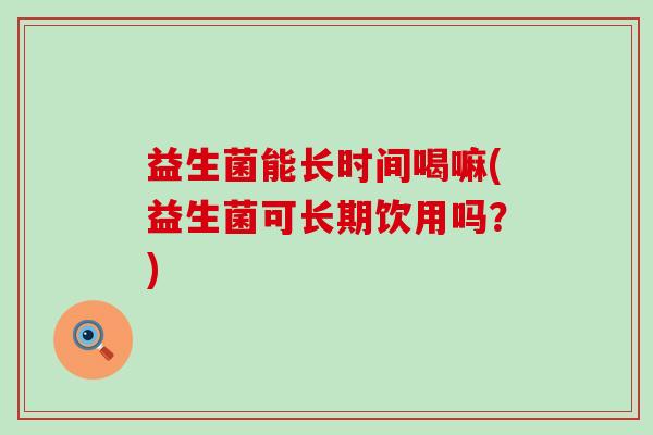 益生菌能长时间喝嘛(益生菌可长期饮用吗？)