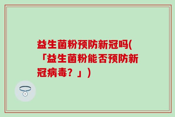 益生菌粉预防新冠吗(「益生菌粉能否预防新冠病毒？」)
