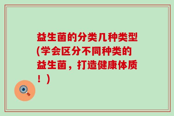 益生菌的分类几种类型(学会区分不同种类的益生菌，打造健康体质！)
