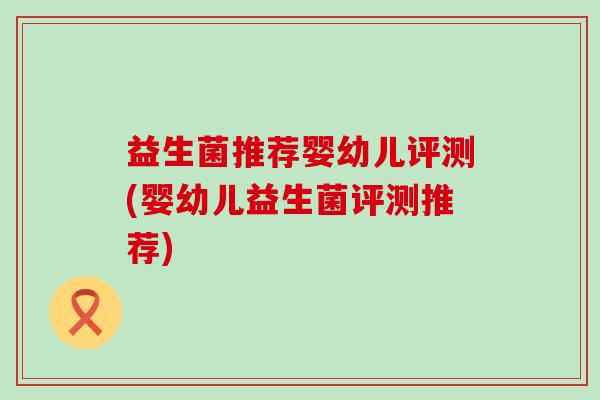 益生菌推荐婴幼儿评测(婴幼儿益生菌评测推荐)