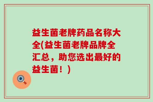 益生菌老牌药品名称大全(益生菌老牌品牌全汇总，助您选出最好的益生菌！)