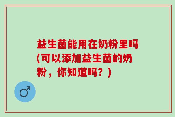 益生菌能用在奶粉里吗(可以添加益生菌的奶粉,你知道吗?) 益生菌能用在奶粉里吗(可以添加益生菌的奶粉,你知道吗?)