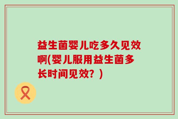 益生菌婴儿吃多久见效啊(婴儿服用益生菌多长时间见效？)