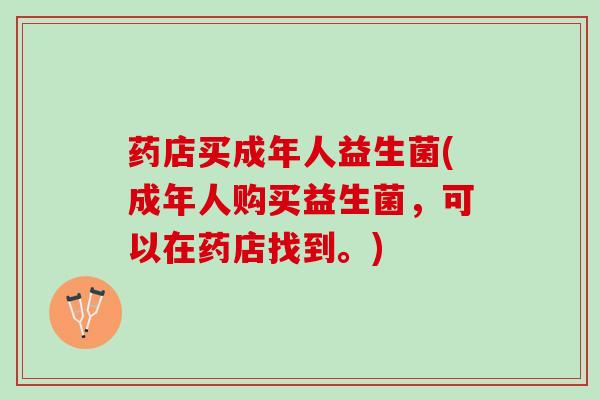 药店买成年人益生菌(成年人购买益生菌，可以在药店找到。)