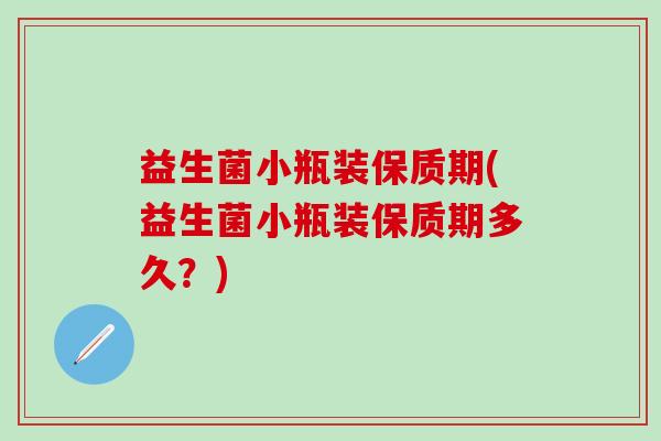 益生菌小瓶装保质期(益生菌小瓶装保质期多久？)