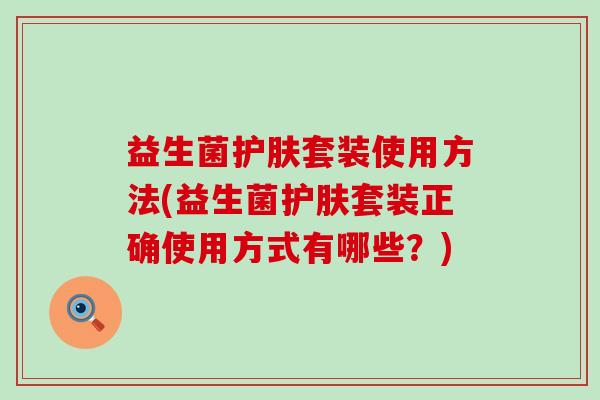 益生菌护肤套装使用方法(益生菌护肤套装正确使用方式有哪些？)