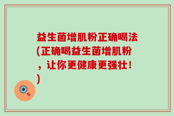 益生菌增肌粉正确喝法(正确喝益生菌增肌粉，让你更健康更强壮！)
