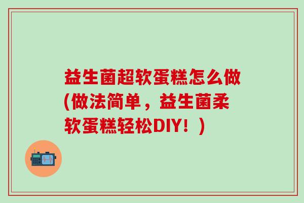 益生菌超软蛋糕怎么做(做法简单，益生菌柔软蛋糕轻松DIY！)
