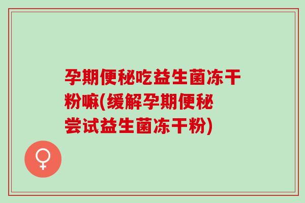 孕期便秘吃益生菌冻干粉嘛(缓解孕期便秘 尝试益生菌冻干粉)