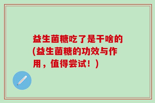 益生菌糖吃了是干啥的(益生菌糖的功效与作用，值得尝试！)
