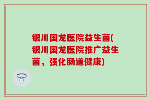 银川国龙医院益生菌(银川国龙医院推广益生菌,强化肠道健康) 银川国龙医院益生菌(银川国龙医院推广益生菌,强化肠道健康)