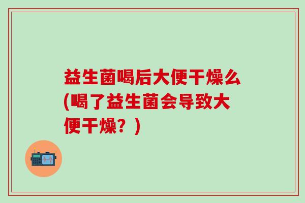 益生菌喝后大便干燥么(喝了益生菌会导致大便干燥？)
