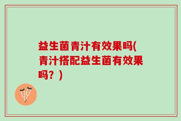 益生菌青汁有效果吗(青汁搭配益生菌有效果吗？)