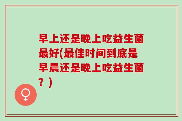 早上还是晚上吃益生菌最好(最佳时间到底是早晨还是晚上吃益生菌？)