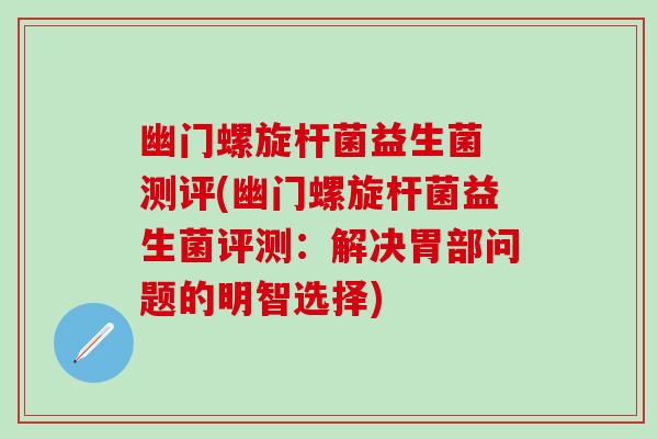 幽门螺旋杆菌益生菌 测评(幽门螺旋杆菌益生菌评测：解决胃部问题的明智选择)