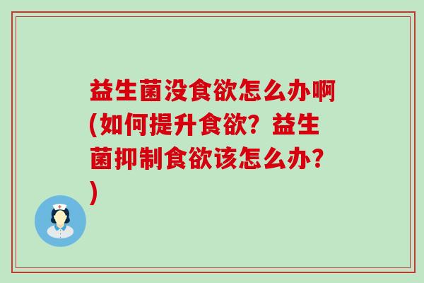 益生菌没食欲怎么办啊(如何提升食欲？益生菌抑制食欲该怎么办？)