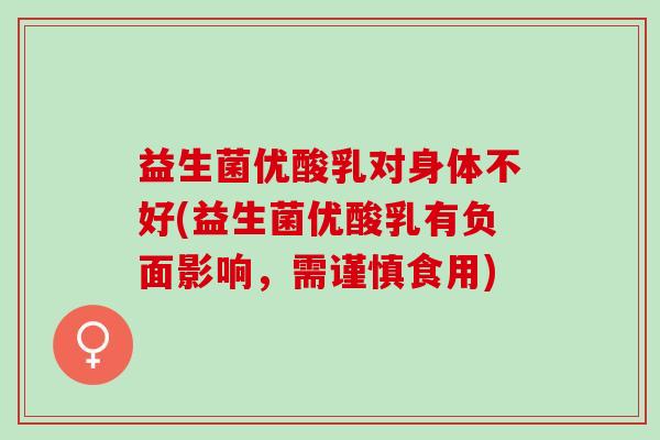 益生菌优酸乳对身体不好(益生菌优酸乳有负面影响，需谨慎食用)
