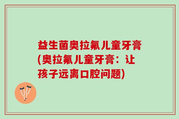 益生菌奥拉氟儿童牙膏(奥拉氟儿童牙膏：让孩子远离口腔问题)