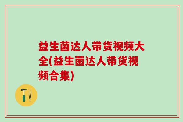 益生菌达人带货视频大全(益生菌达人带货视频合集)