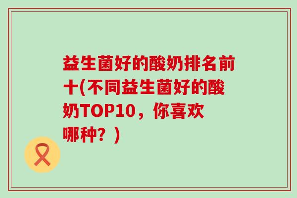 益生菌好的酸奶排名前十(不同益生菌好的酸奶TOP10，你喜欢哪种？)