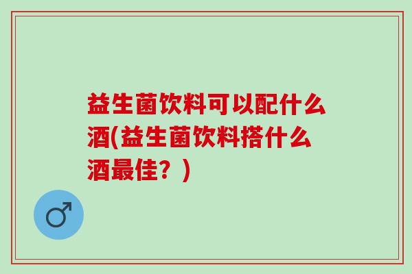益生菌饮料可以配什么酒(益生菌饮料搭什么酒最佳？)