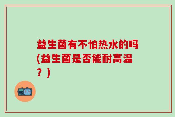 益生菌有不怕热水的吗(益生菌是否能耐高温？)