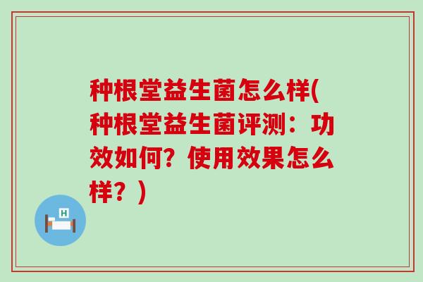 种根堂益生菌怎么样(种根堂益生菌评测：功效如何？使用效果怎么样？)