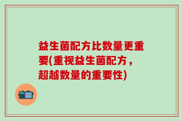 益生菌配方比数量更重要(重视益生菌配方,超越数量的重要性) 益生菌配方比数量更重要(重视益生菌配方,超越数量的重要性)