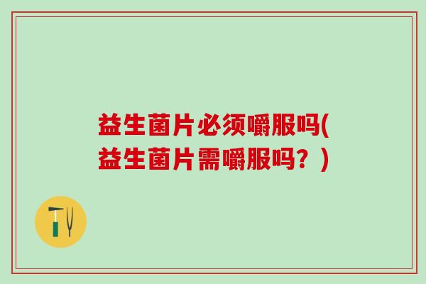 益生菌片必须嚼服吗(益生菌片需嚼服吗？)