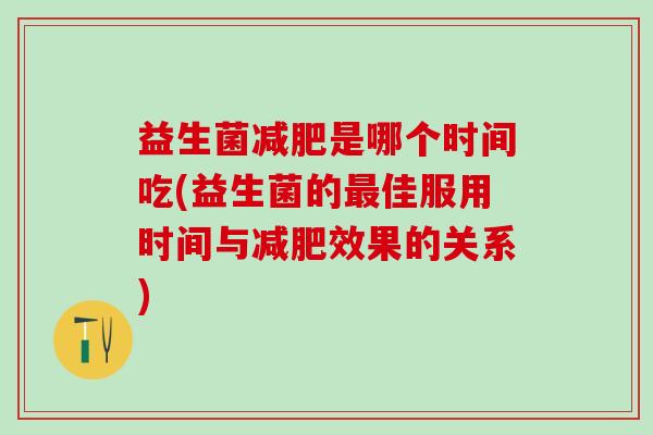 益生菌减肥是哪个时间吃(益生菌的最佳服用时间与减肥效果的关系)