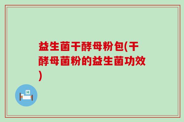 益生菌干酵母粉包(干酵母菌粉的益生菌功效)