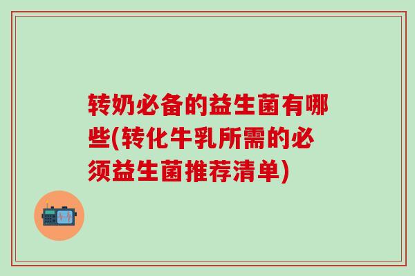 转奶必备的益生菌有哪些(转化牛乳所需的必须益生菌推荐清单)