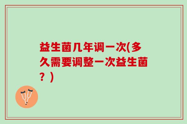 益生菌几年调一次(多久需要调整一次益生菌？)
