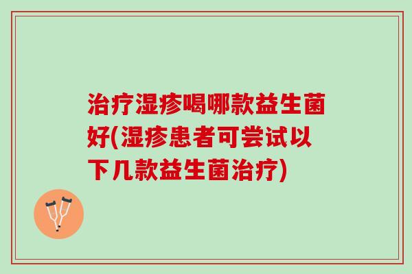治疗湿疹喝哪款益生菌好(湿疹患者可尝试以下几款益生菌治疗)