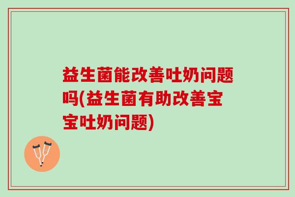 益生菌能改善吐奶问题吗(益生菌有助改善宝宝吐奶问题)