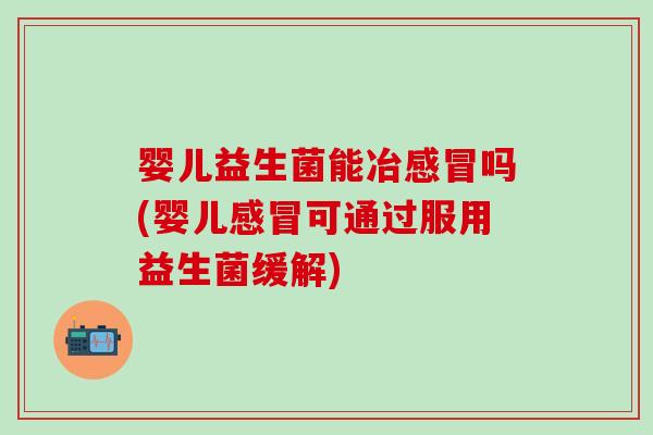 婴儿益生菌能冶感冒吗(婴儿感冒可通过服用益生菌缓解)