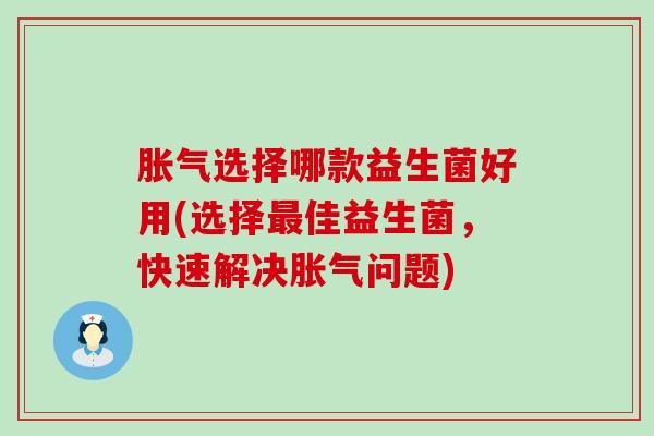 胀气选择哪款益生菌好用(选择最佳益生菌，快速解决胀气问题)