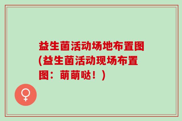 益生菌活动场地布置图(益生菌活动现场布置图：萌萌哒！)