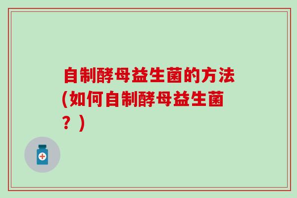 自制酵母益生菌的方法(如何自制酵母益生菌？)