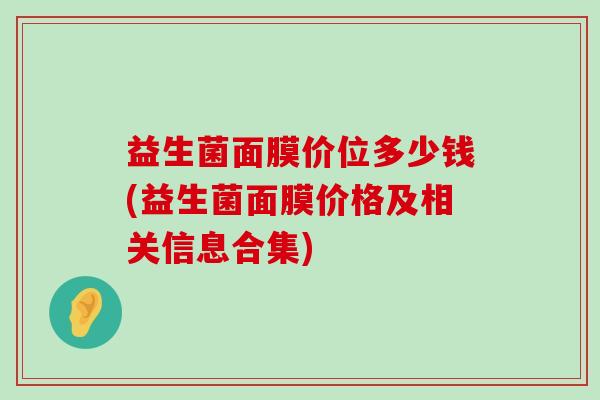 益生菌面膜价位多少钱(益生菌面膜价格及相关信息合集) 益生菌面膜价位多少钱(益生菌面膜价格及相关信息合集)