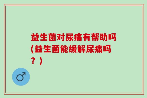 益生菌对尿痛有帮助吗(益生菌能缓解尿痛吗？)