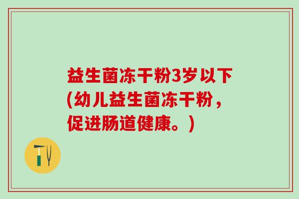 益生菌冻干粉3岁以下(幼儿益生菌冻干粉，促进肠道健康。)