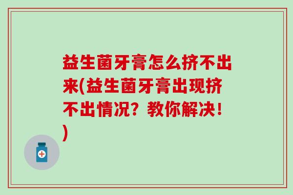 益生菌牙膏怎么挤不出来(益生菌牙膏出现挤不出情况？教你解决！)