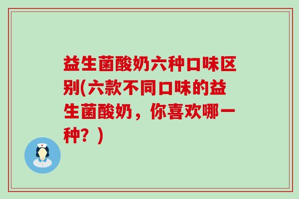 益生菌酸奶六种口味区别(六款不同口味的益生菌酸奶，你喜欢哪一种？)