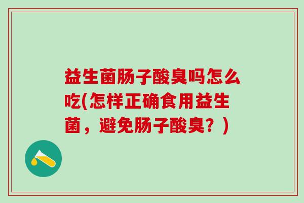 益生菌肠子酸臭吗怎么吃(怎样正确食用益生菌，避免肠子酸臭？)