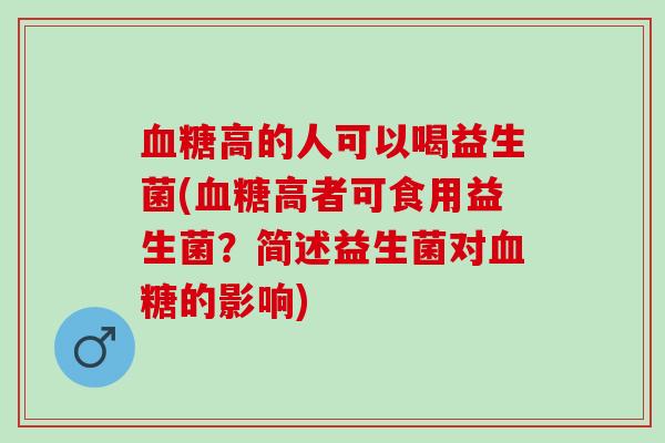 血糖高的人可以喝益生菌(血糖高者可食用益生菌？简述益生菌对血糖的影响)