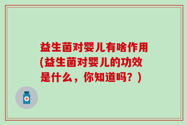 益生菌对婴儿有啥作用(益生菌对婴儿的功效是什么，你知道吗？)