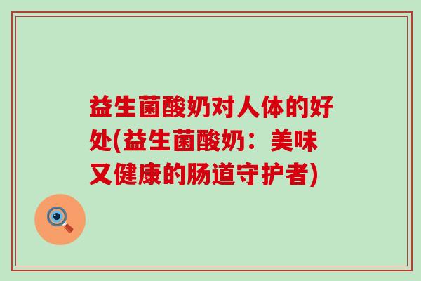 益生菌酸奶对人体的好处(益生菌酸奶：美味又健康的肠道守护者)